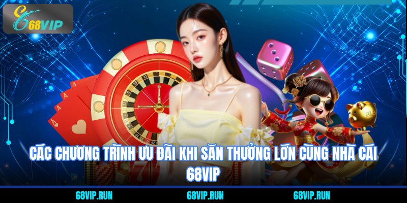 Các chương trình ưu đãi khi săn thưởng lớn cùng nhà cái 68VIP