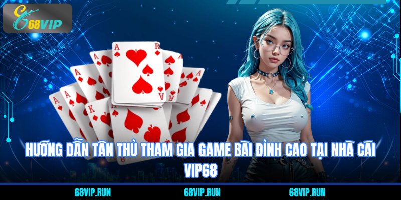 Hướng dẫn tân thủ tham gia game bài đỉnh cao tại nhà cái VIP68