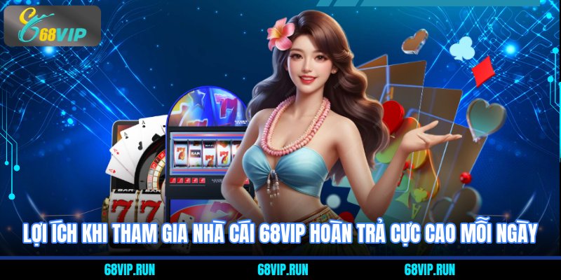 Lợi ích khi tham gia nhà cái 68VIP hoàn trả cực cao mỗi ngày