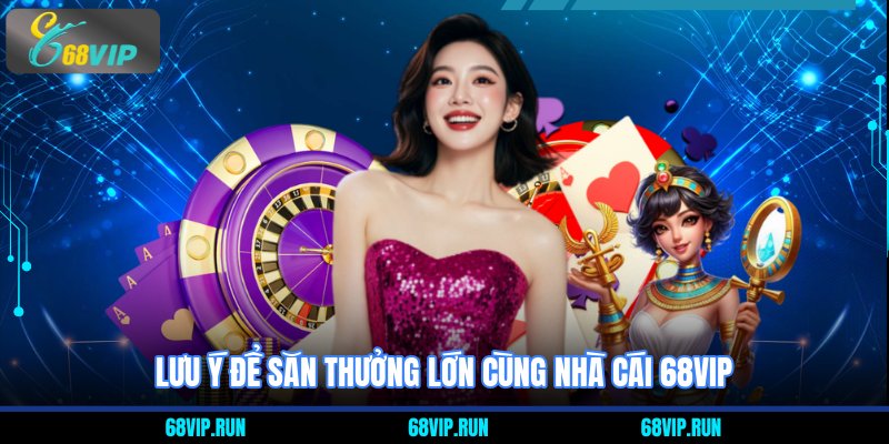 Lưu ý để săn thưởng lớn cùng nhà cái 68VIP