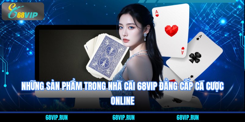 Những sản phẩm trong nhà Cái 68VIP Đẳng Cấp Cá Cược Online
