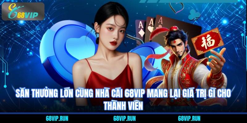 Săn thưởng lớn cùng nhà cái 68VIP mang lại giá trị gì cho thành viên