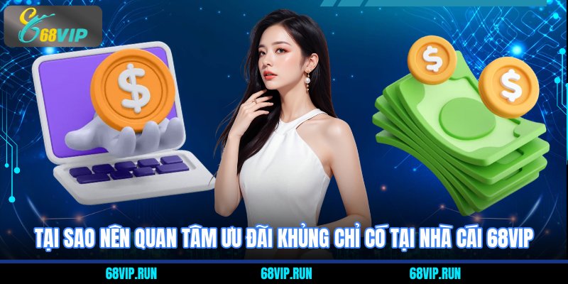 Tại sao nên quan tâm ưu đãi khủng chỉ có tại nhà cái 68VIP